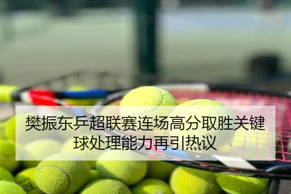 樊振东乒超联赛连场高分取胜关键球处理能力再引热议